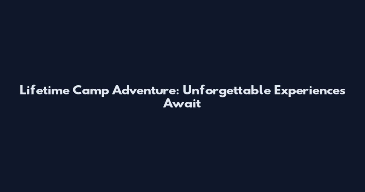 Lifetime Camp Adventure: Unforgettable Experiences Await