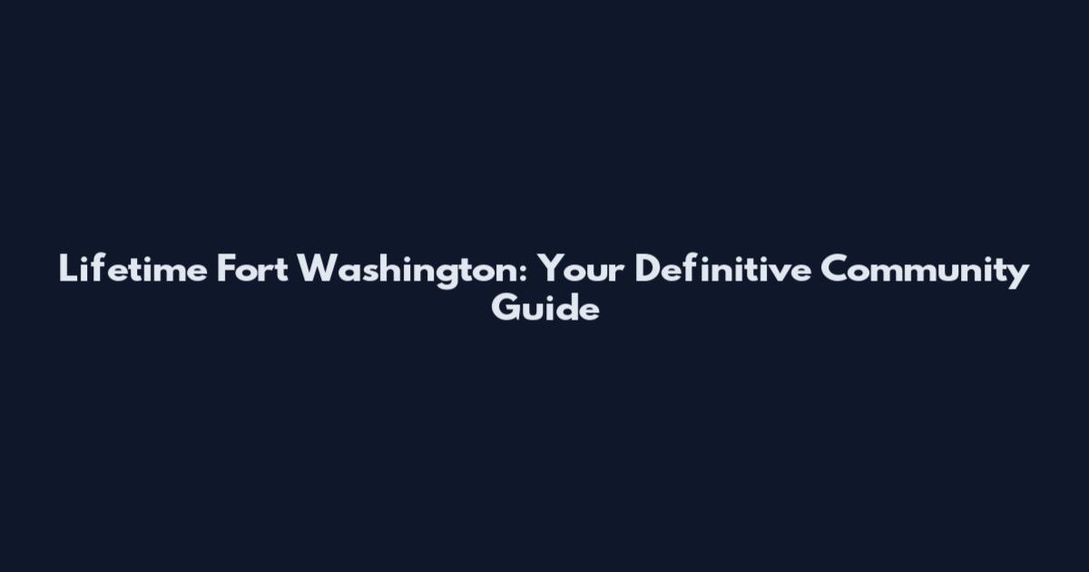 Lifetime Fort Washington: Your Definitive Community Guide