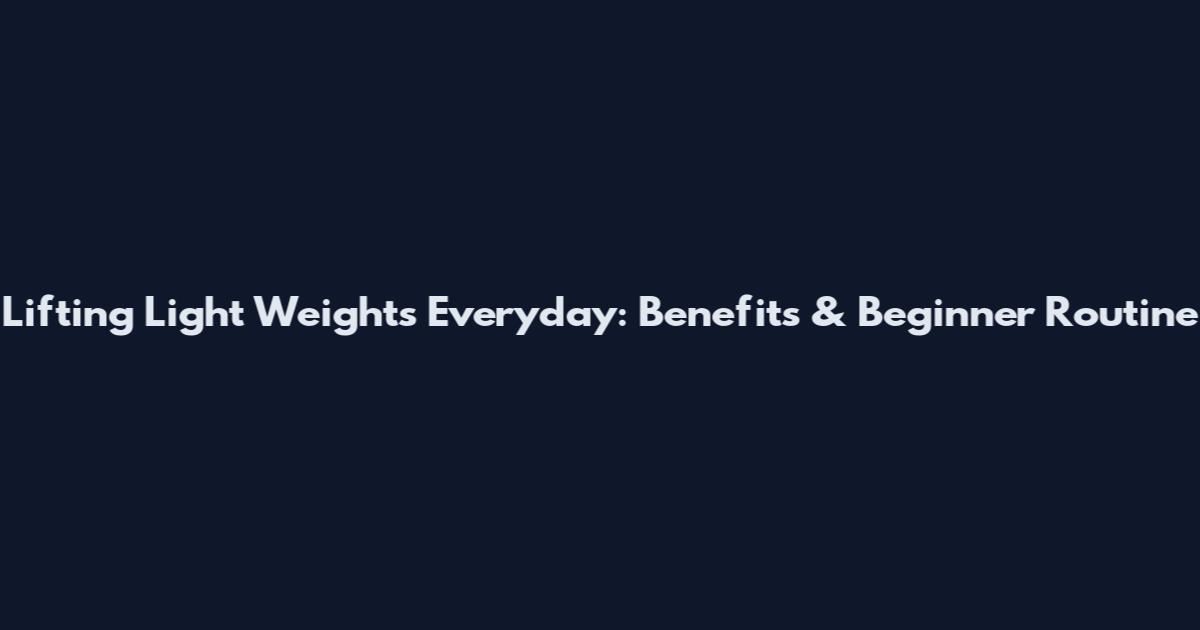 Lifting Light Weights Everyday: Benefits & Beginner Routine