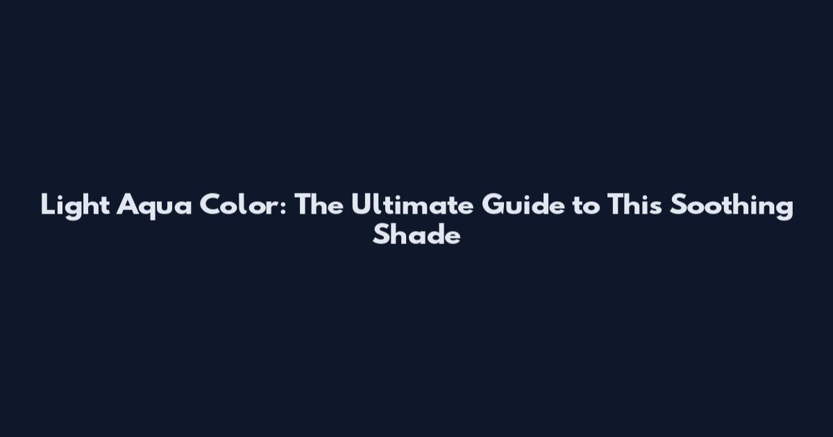 Light Aqua Color: The Ultimate Guide to This Soothing Shade