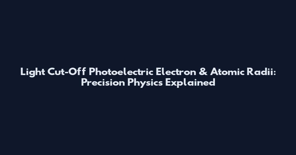 Light Cut-Off Photoelectric Electron & Atomic Radii: Precision Physics Explained