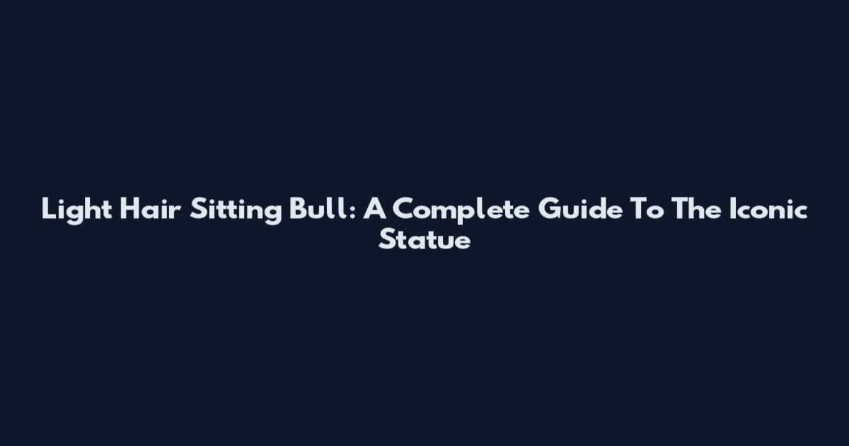 Light Hair Sitting Bull: A Complete Guide To The Iconic Statue