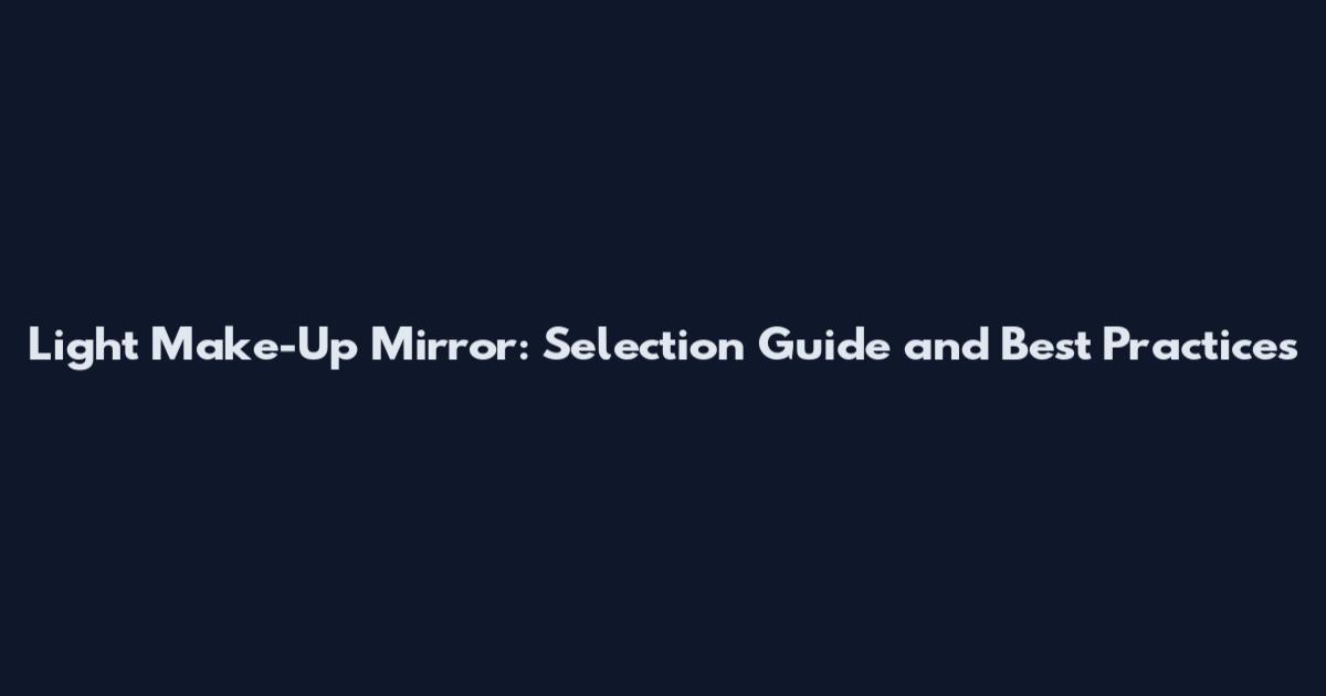 Light Make-Up Mirror: Selection Guide and Best Practices