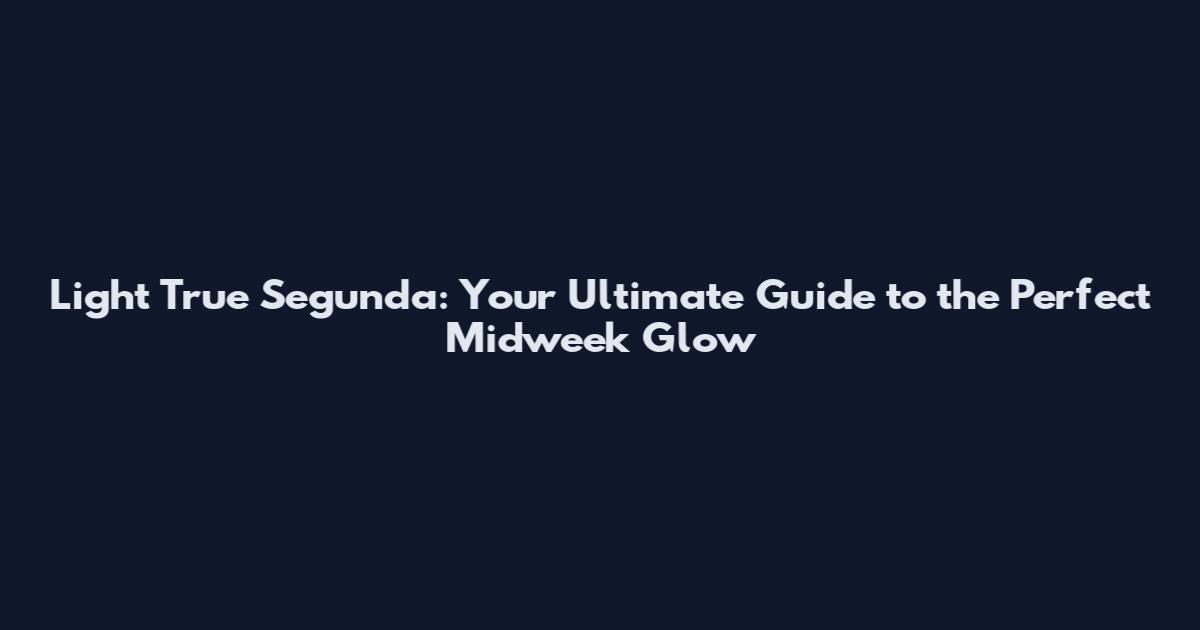 Light True Segunda: Your Ultimate Guide to the Perfect Midweek Glow