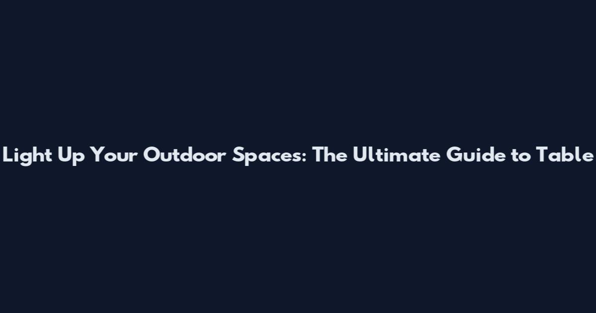 Light Up Your Outdoor Spaces: The Ultimate Guide to Table
