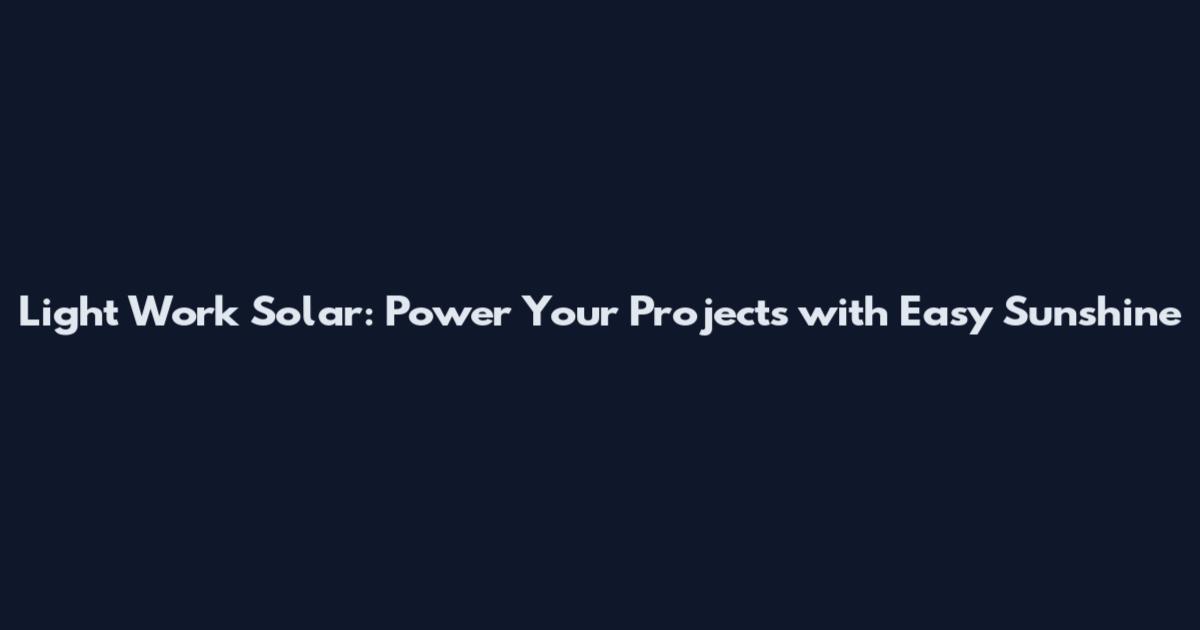 Light Work Solar: Power Your Projects with Easy Sunshine