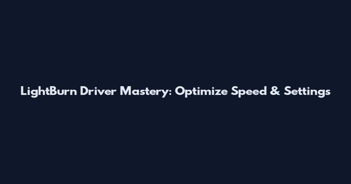 LightBurn Driver Mastery: Optimize Speed & Settings
