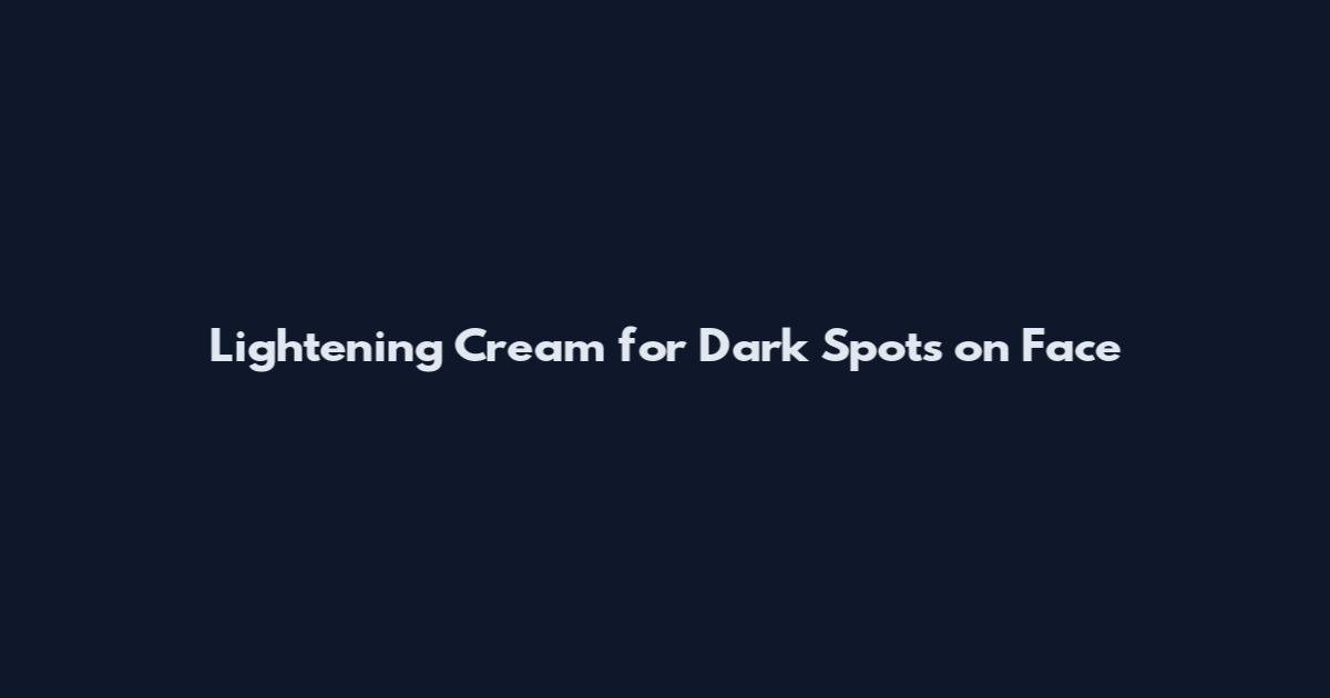 Lightening Cream for Dark Spots on Face