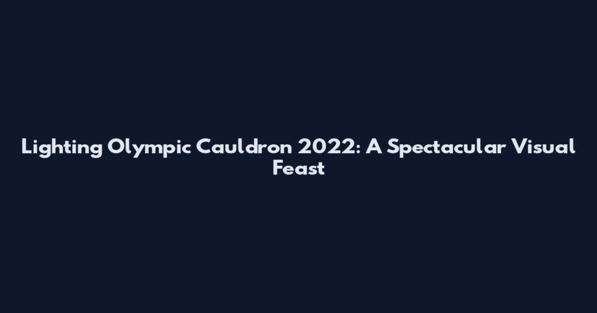 Lighting Olympic Cauldron 2022: A Spectacular Visual Feast