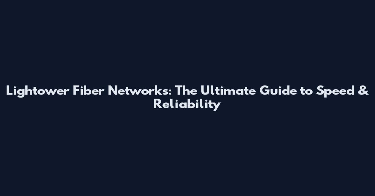 Lightower Fiber Networks: The Ultimate Guide to Speed & Reliability