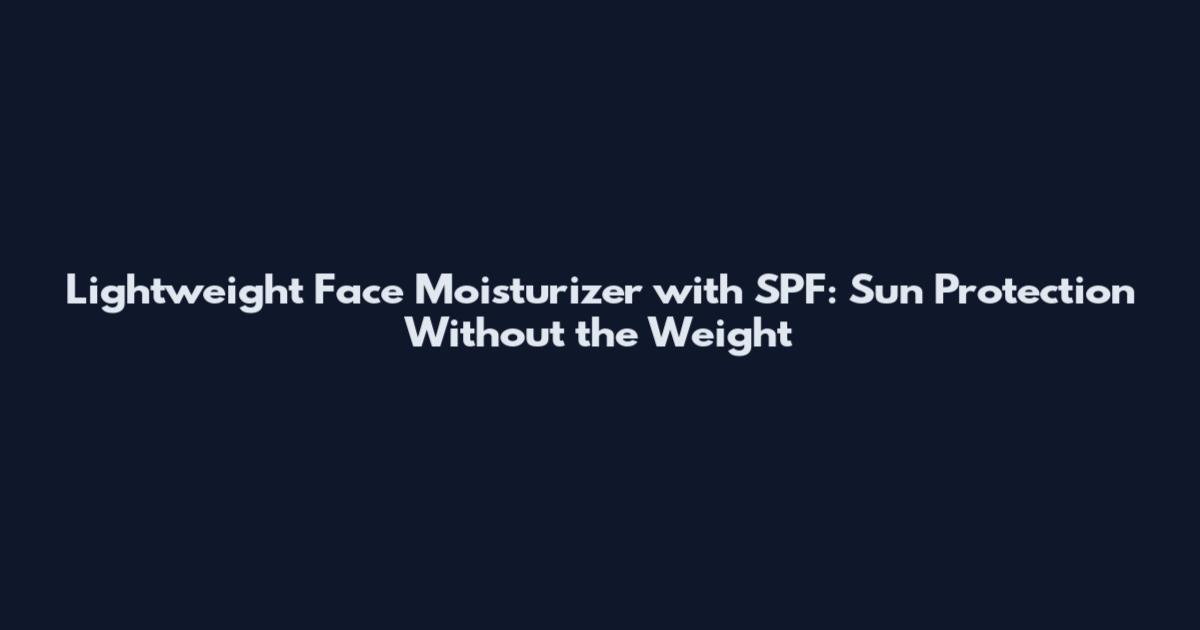 Lightweight Face Moisturizer with SPF: Sun Protection Without the Weight