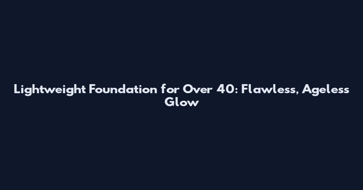 Lightweight Foundation for Over 40: Flawless, Ageless Glow