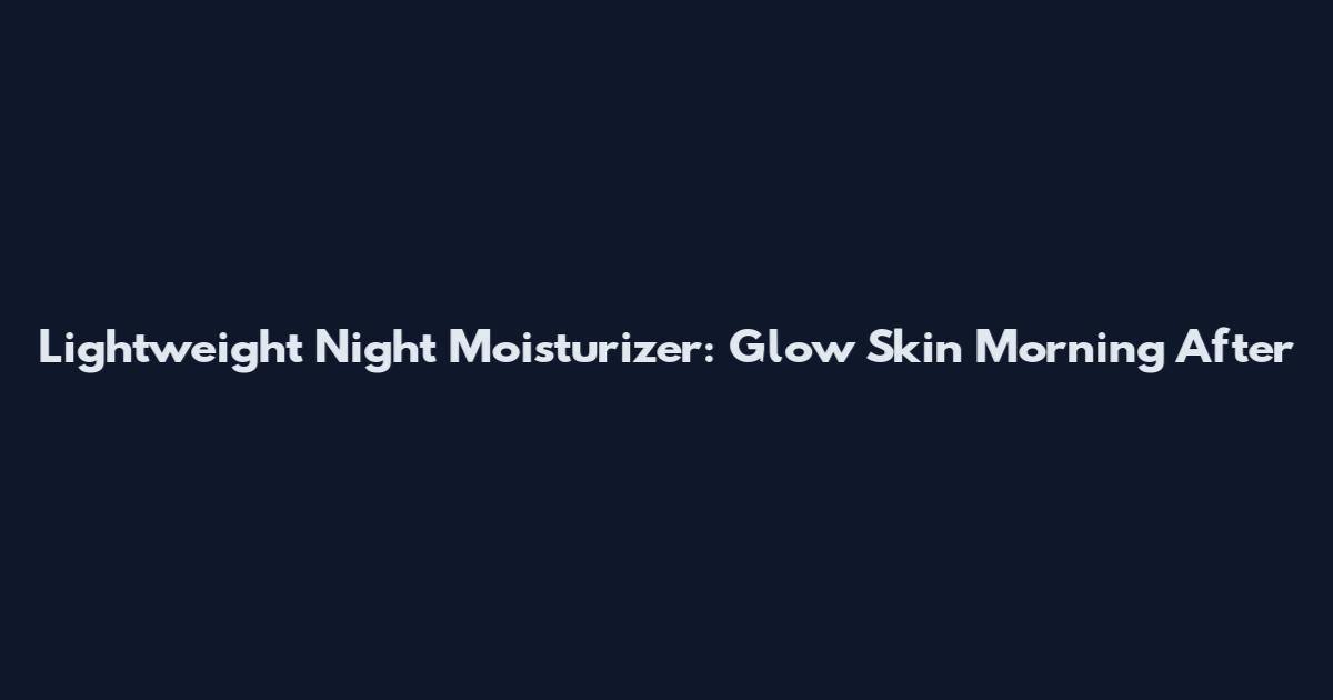 Lightweight Night Moisturizer: Glow Skin Morning After