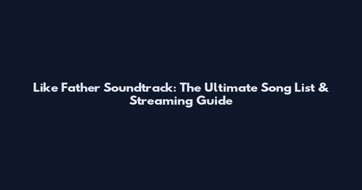 Like Father Soundtrack: The Ultimate Song List & Streaming Guide