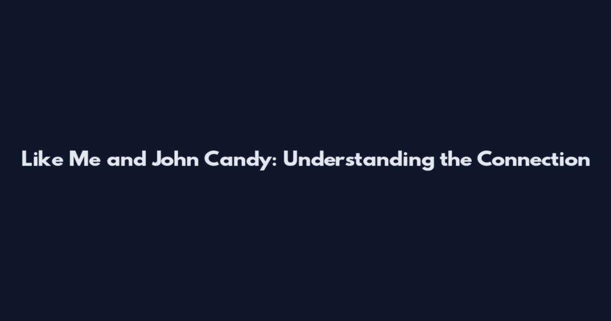 Like Me and John Candy: Understanding the Connection