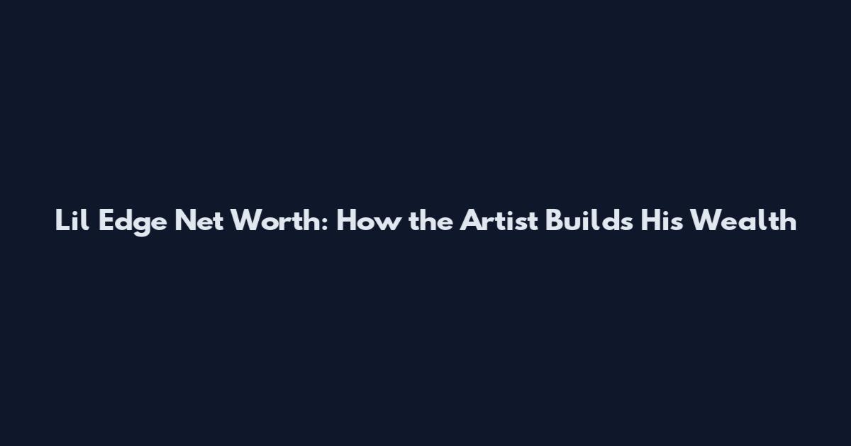 Lil Edge Net Worth: How the Artist Builds His Wealth