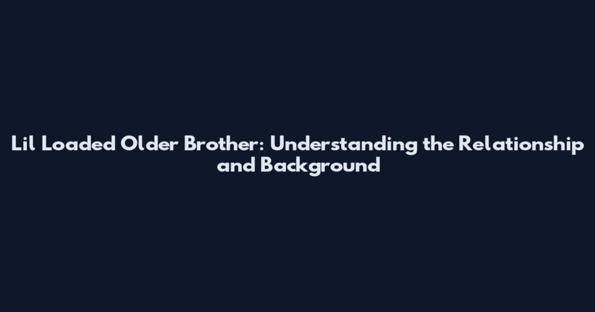 Lil Loaded Older Brother: Understanding the Relationship and Background