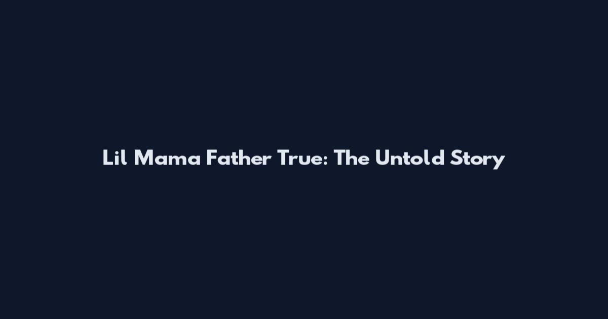 Lil Mama Father True: The Untold Story