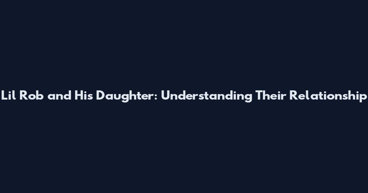 Lil Rob and His Daughter: Understanding Their Relationship
