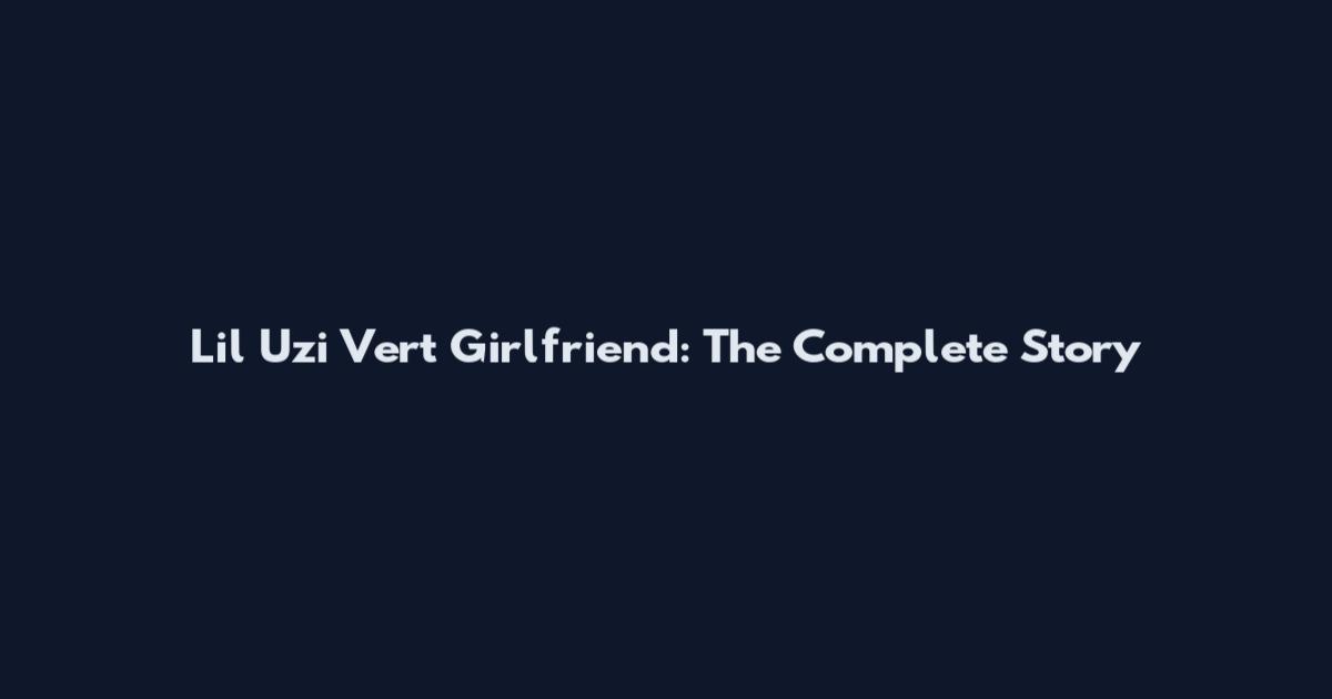 Lil Uzi Vert Girlfriend: The Complete Story