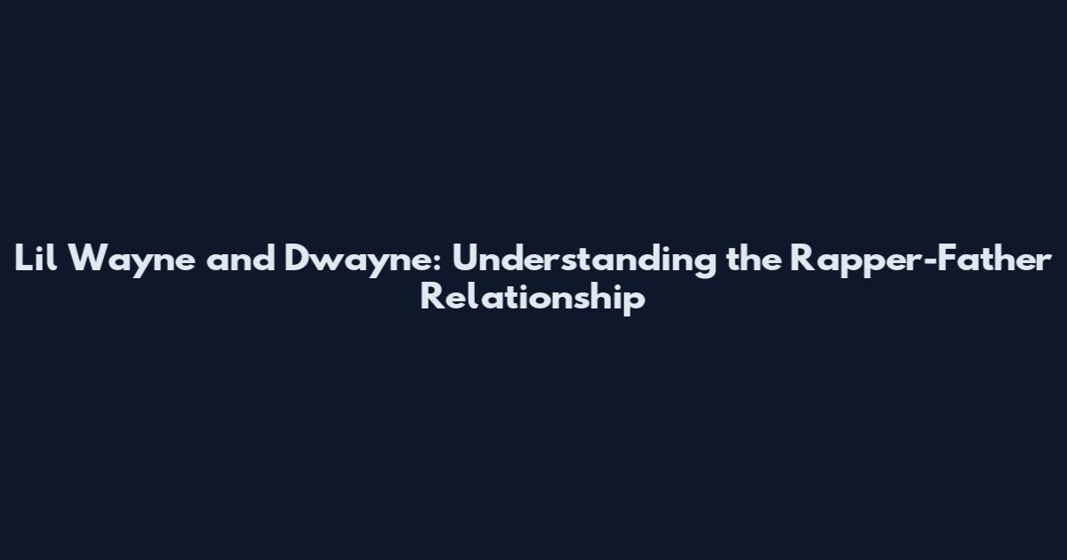 Lil Wayne and Dwayne: Understanding the Rapper-Father Relationship