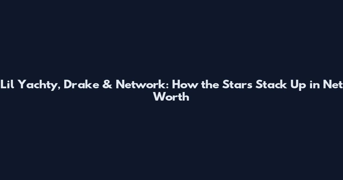 Lil Yachty, Drake & Network: How the Stars Stack Up in Net Worth
