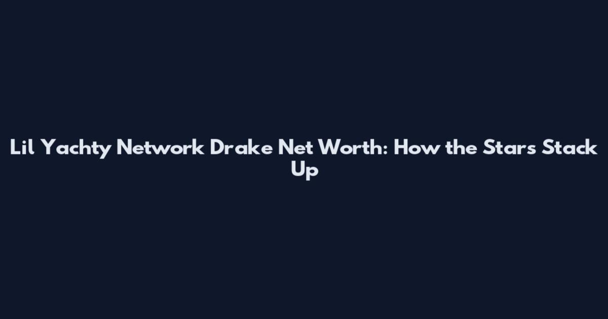 Lil Yachty Network Drake Net Worth: How the Stars Stack Up