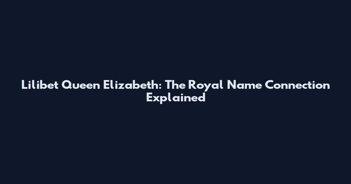 Lilibet Queen Elizabeth: The Royal Name Connection Explained