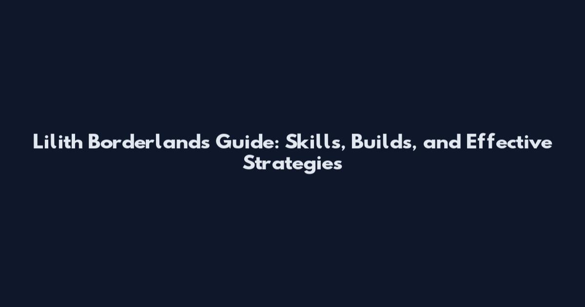 Lilith Borderlands Guide: Skills, Builds, and Effective Strategies