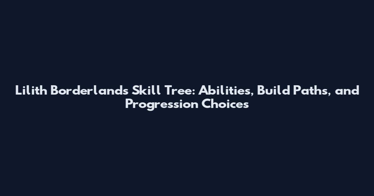 Lilith Borderlands Skill Tree: Abilities, Build Paths, and Progression Choices