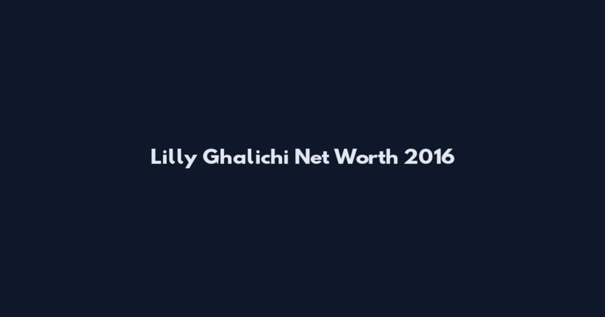 Lilly Ghalichi Net Worth 2016
