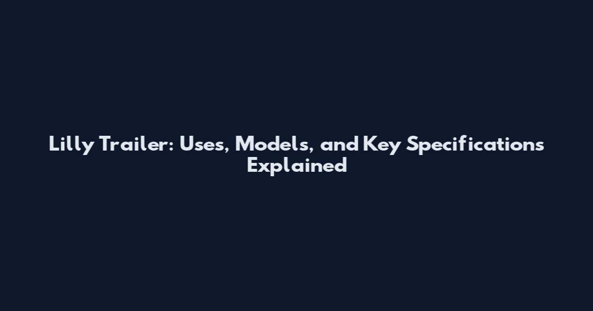 Lilly Trailer: Uses, Models, and Key Specifications Explained