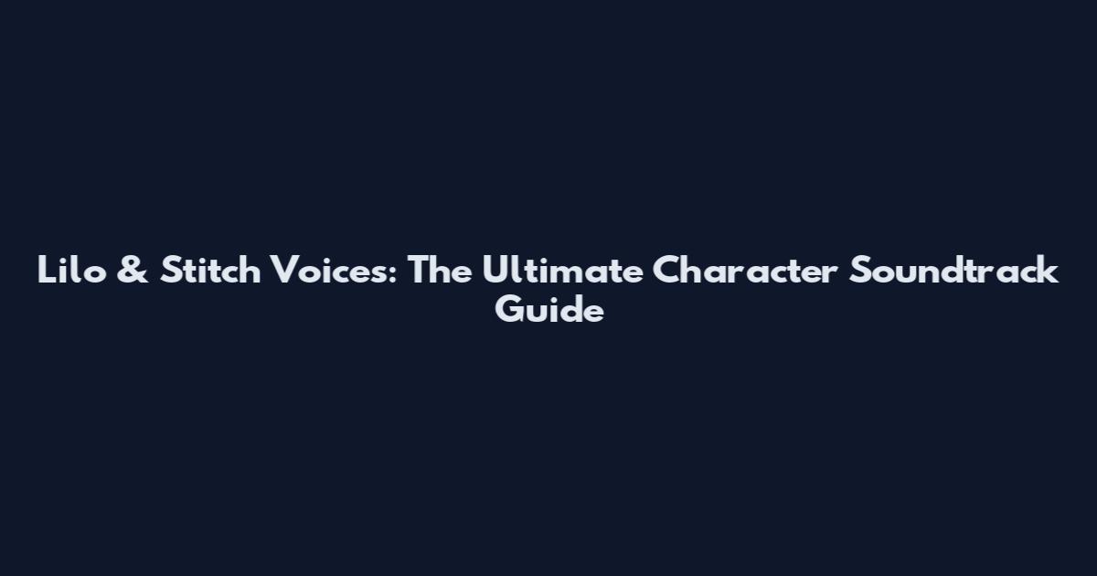 Lilo & Stitch Voices: The Ultimate Character Soundtrack Guide
