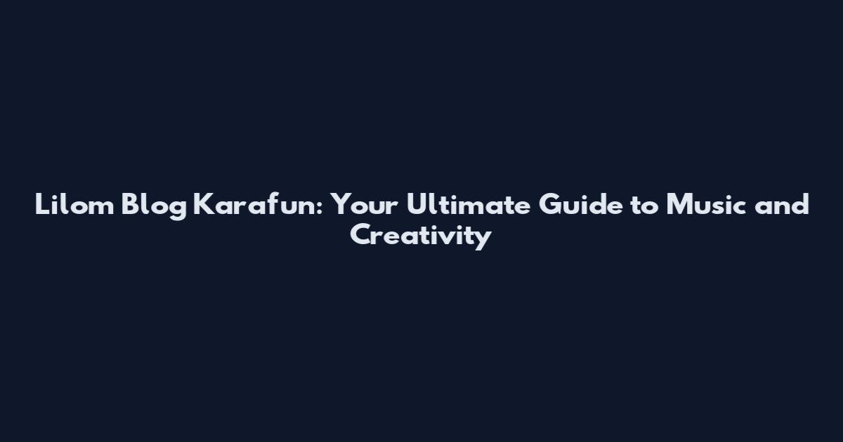 Lilom Blog Karafun: Your Ultimate Guide to Music and Creativity
