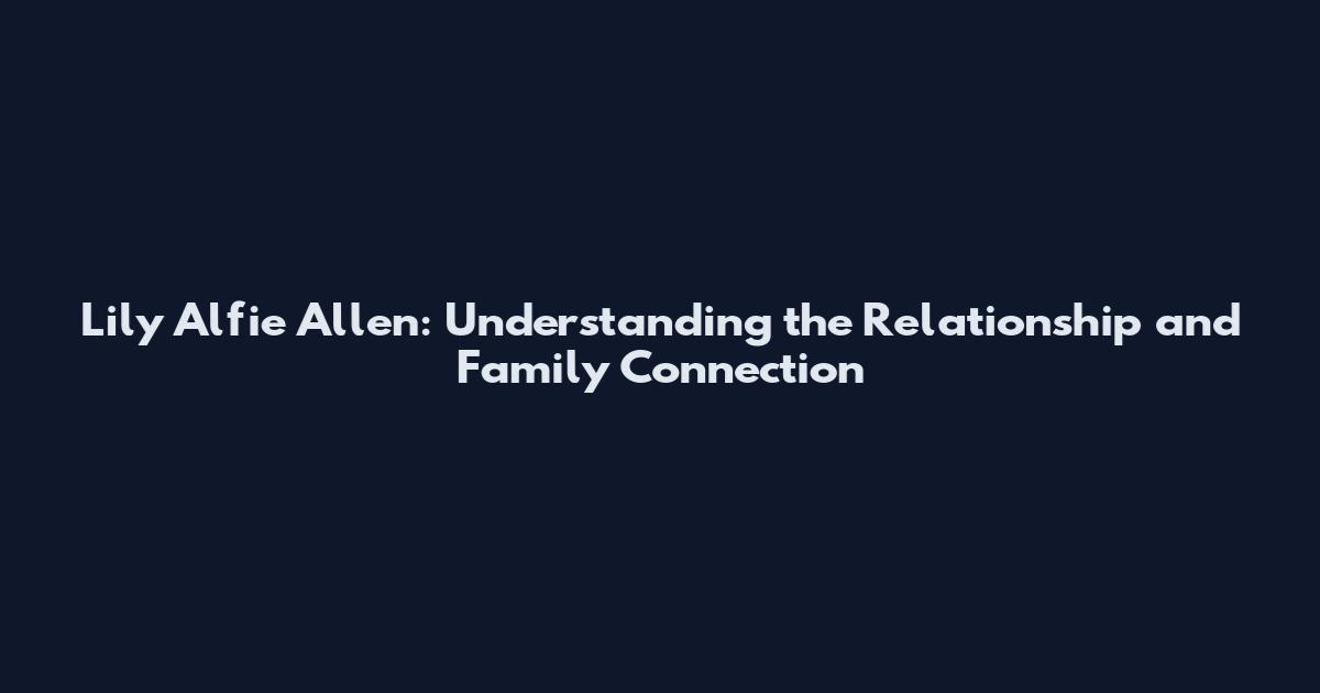 Lily Alfie Allen: Understanding the Relationship and Family Connection