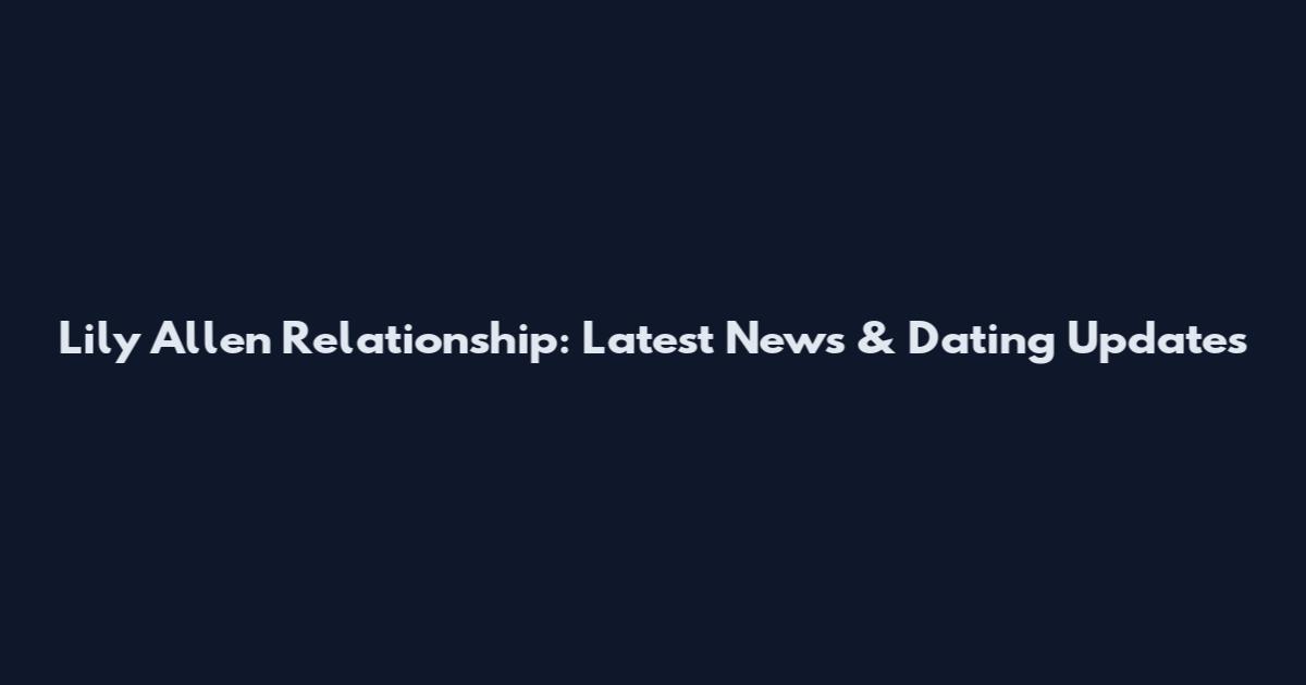 Lily Allen Relationship: Latest News & Dating Updates