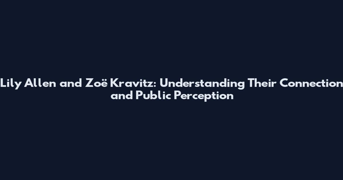 Lily Allen and Zoë Kravitz: Understanding Their Connection and Public Perception