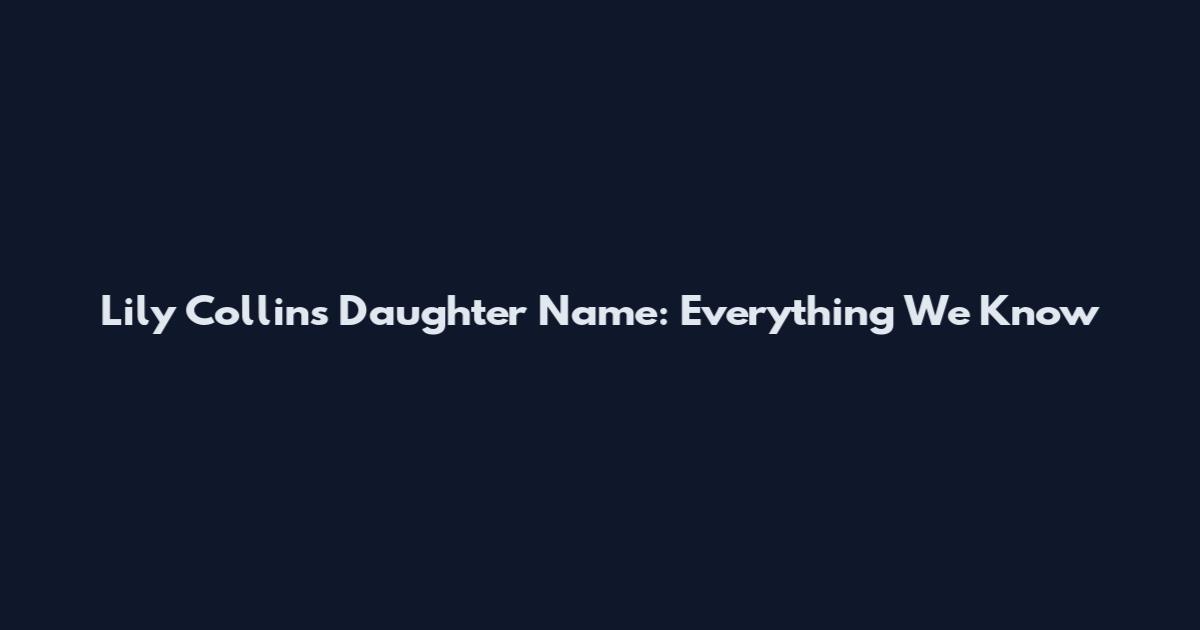 Lily Collins Daughter Name: Everything We Know