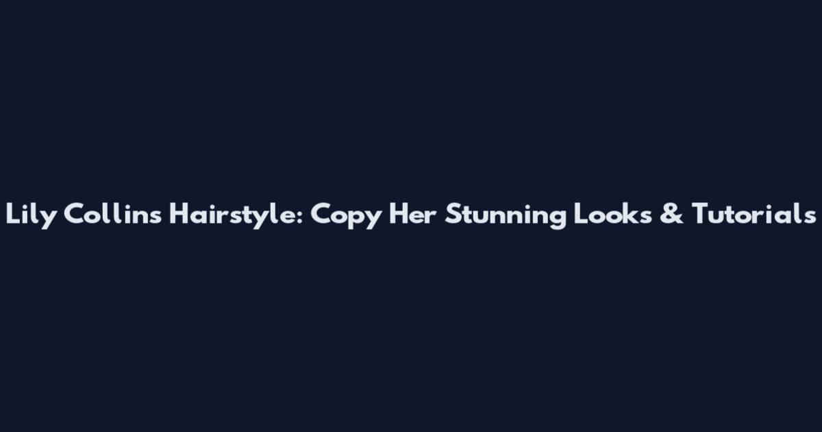 Lily Collins Hairstyle: Copy Her Stunning Looks & Tutorials