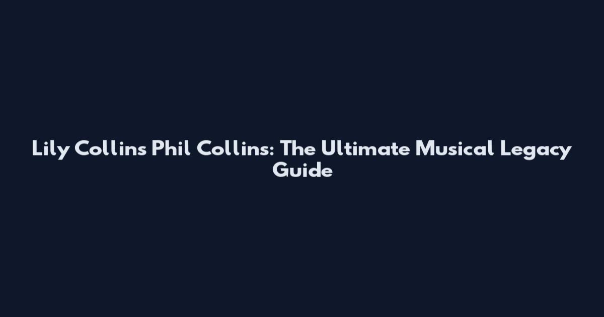 Lily Collins Phil Collins: The Ultimate Musical Legacy Guide