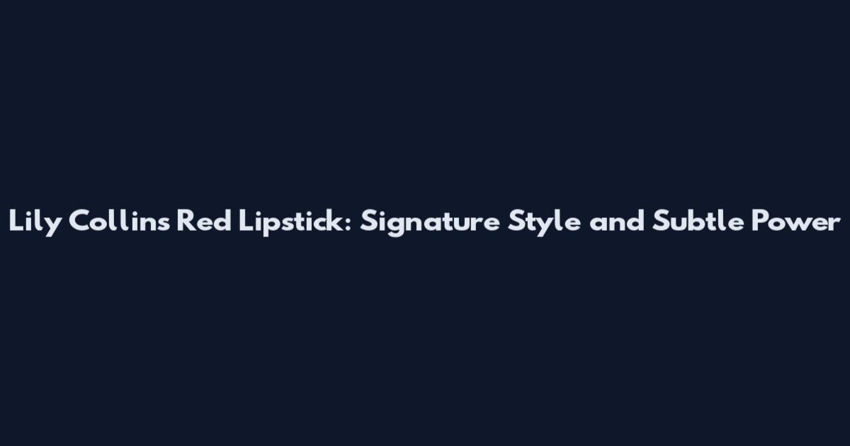 Lily Collins Red Lipstick: Signature Style and Subtle Power