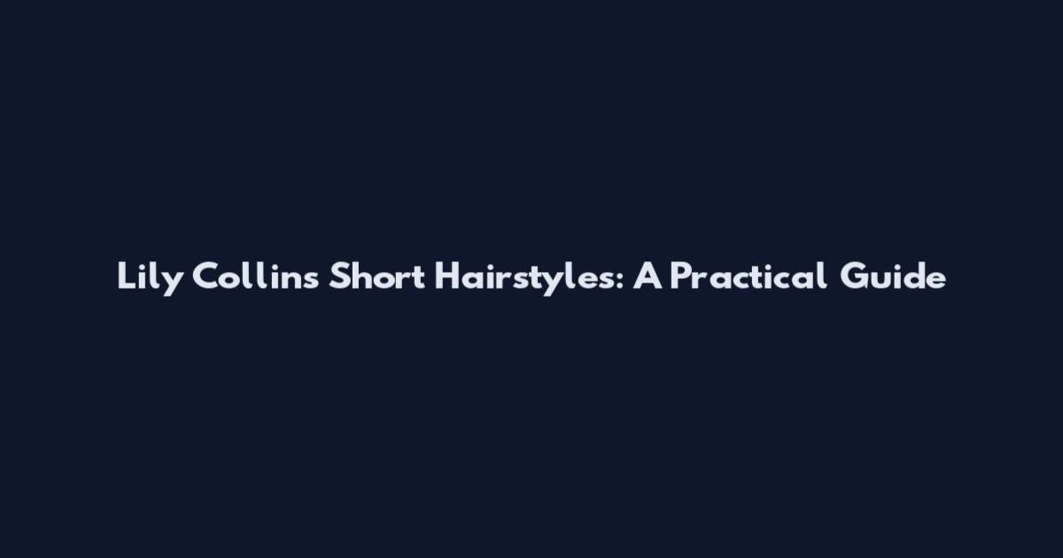 Lily Collins Short Hairstyles: A Practical Guide