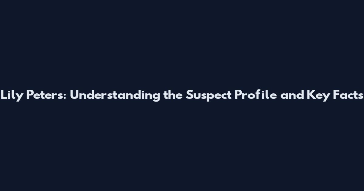 Lily Peters: Understanding the Suspect Profile and Key Facts