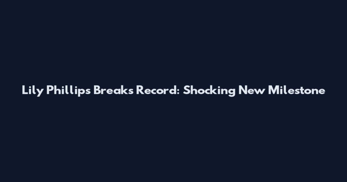 Lily Phillips Breaks Record: Shocking New Milestone
