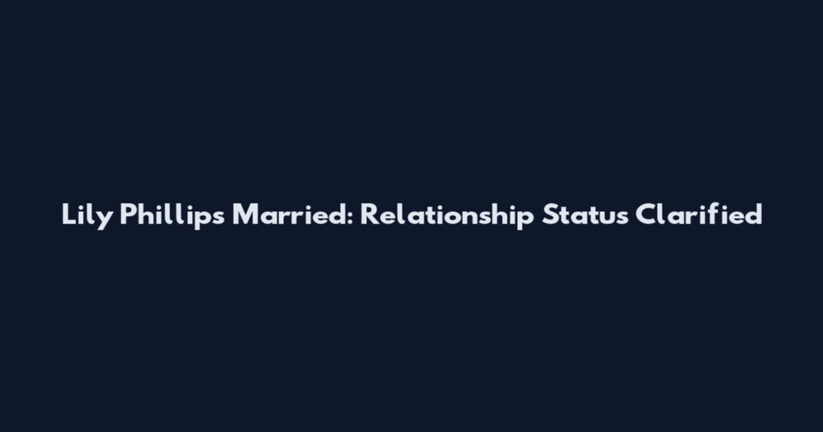 Lily Phillips Married: Relationship Status Clarified
