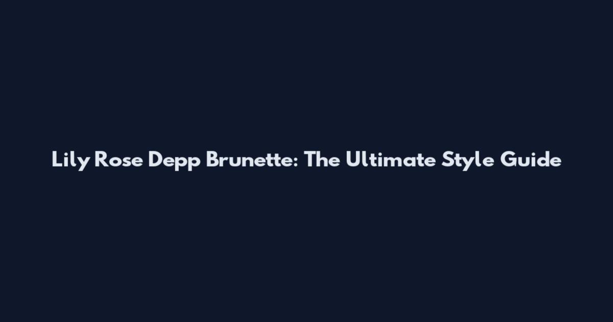 Lily Rose Depp Brunette: The Ultimate Style Guide