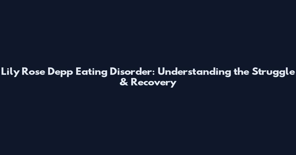 Lily Rose Depp Eating Disorder: Understanding the Struggle & Recovery