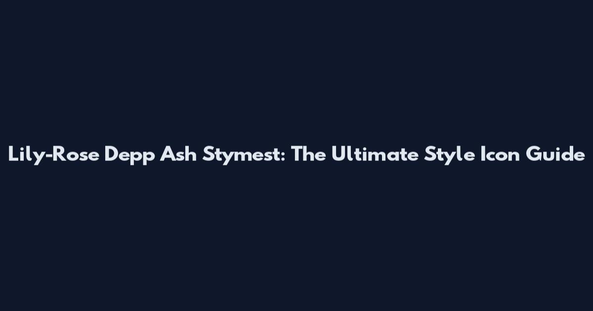 Lily-Rose Depp Ash Stymest: The Ultimate Style Icon Guide
