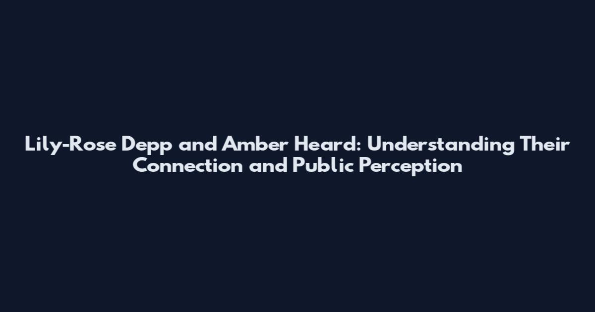 Lily-Rose Depp and Amber Heard: Understanding Their Connection and Public Perception