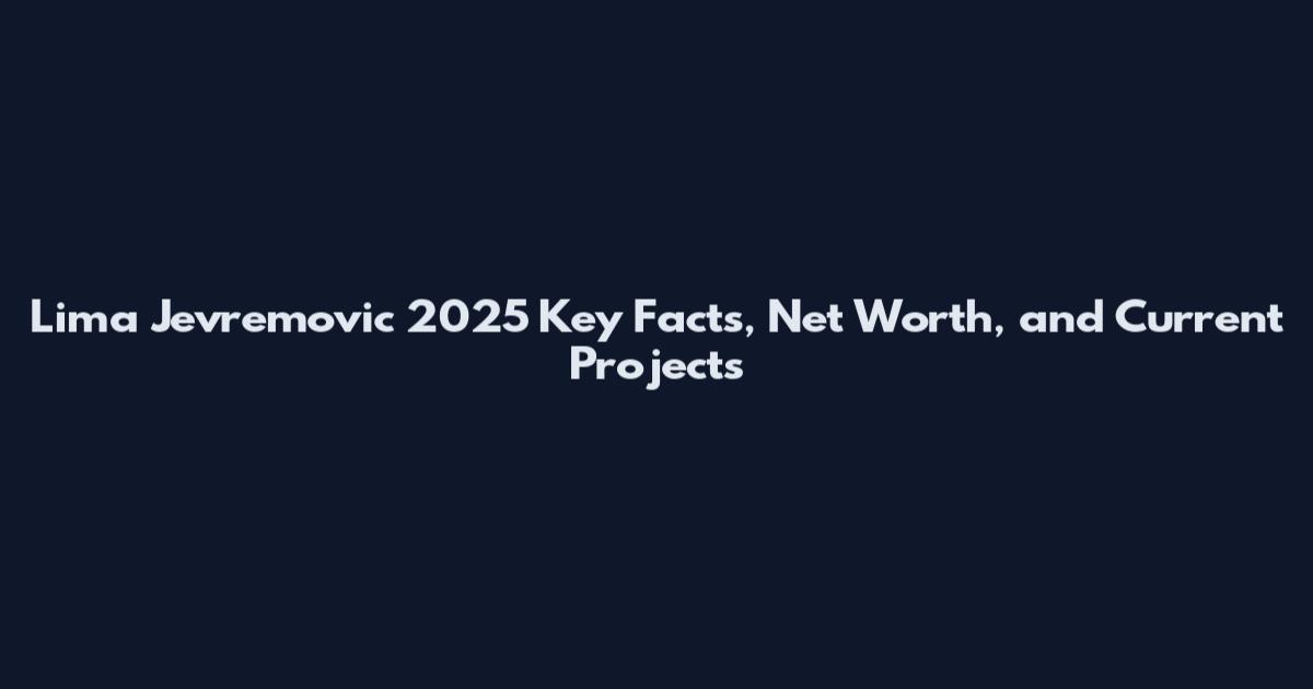 Lima Jevremovic 2025 Key Facts, Net Worth, and Current Projects